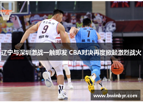 辽宁与深圳激战一触即发 CBA对决再度掀起激烈战火